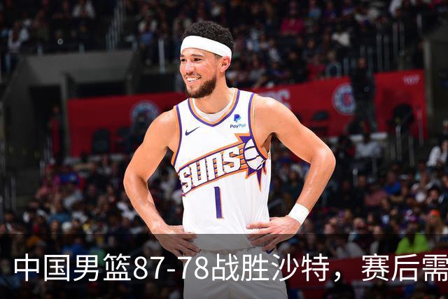 中国男篮87-78战胜沙特，赛后需反思的6大事实